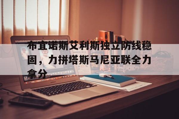 关于布宜诺斯艾利斯独立防线稳固,力拼塔斯马尼亚联全力拿分的信息 关于布宜诺斯艾利斯独立防线稳固,力拼塔斯马尼亚联全力拿分的信息