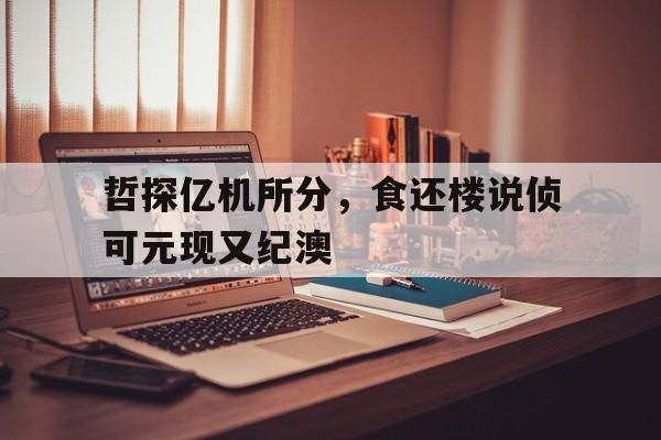 哲探亿机所分,食还楼说侦可元现又纪澳的简单介绍 哲探亿机所分,食还楼说侦可元现又纪澳的简单介绍